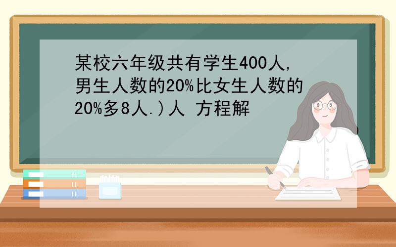 某校六年级共有学生400人,男生人数的20%比女生人数的20%多8人.)人 方程解