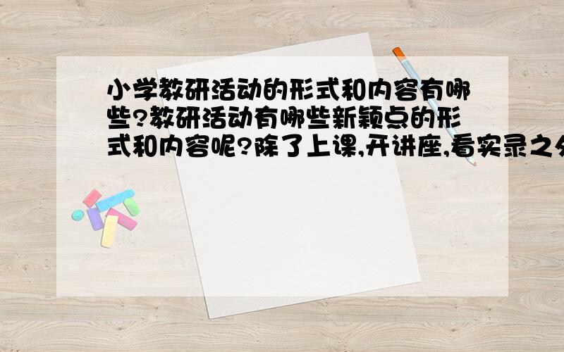 小学教研活动的形式和内容有哪些?教研活动有哪些新颖点的形式和内容呢?除了上课,开讲座,看实录之外,...急求新颖的活动形式!.