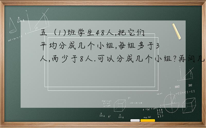 五（1)班学生48人,把它们平均分成几个小组,每组多于3人,而少于8人.可以分成几个小组?再问几个：1.一个三位数,它的个位上是最小的自然数,十位上是5的倍数,百位上是15的比较大的因数,这个