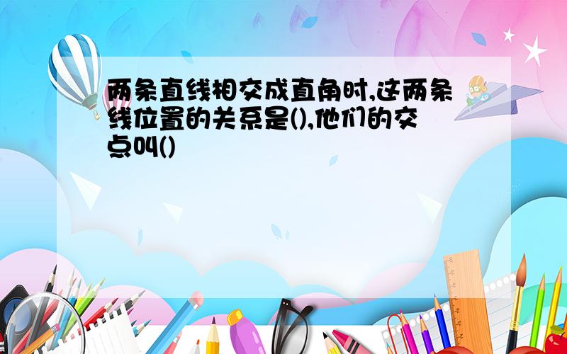 两条直线相交成直角时,这两条线位置的关系是(),他们的交点叫()