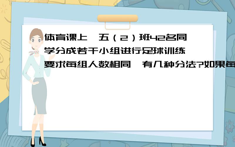 体育课上,五（2）班42名同学分成若干小组进行足球训练,要求每组人数相同,有几种分法?如果每组需要一个球,每种分法各需要多少个球?