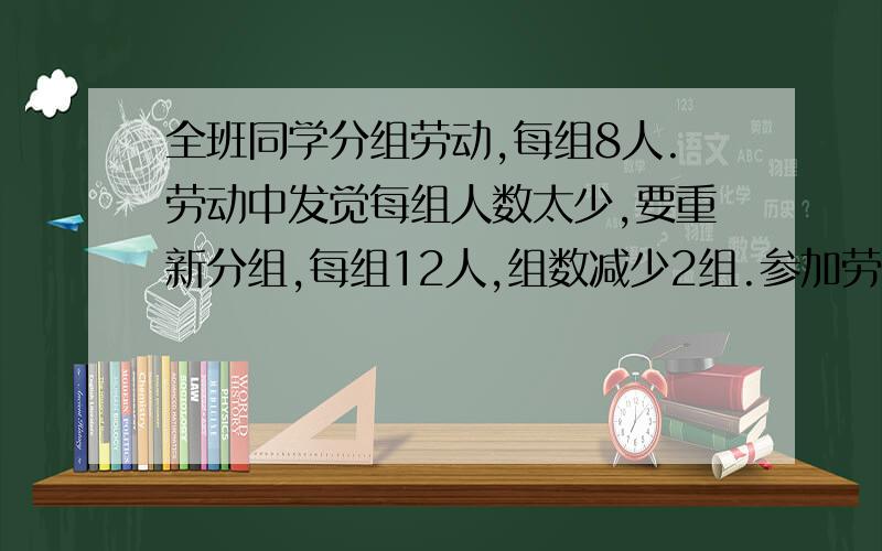 全班同学分组劳动,每组8人.劳动中发觉每组人数太少,要重新分组,每组12人,组数减少2组.参加劳动的学生有多少人?