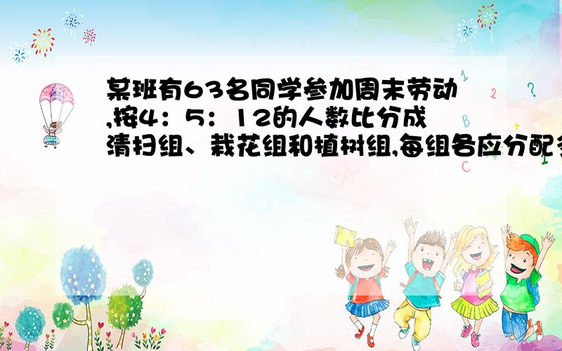 某班有63名同学参加周末劳动,按4：5：12的人数比分成清扫组、栽花组和植树组,每组各应分配多少人?