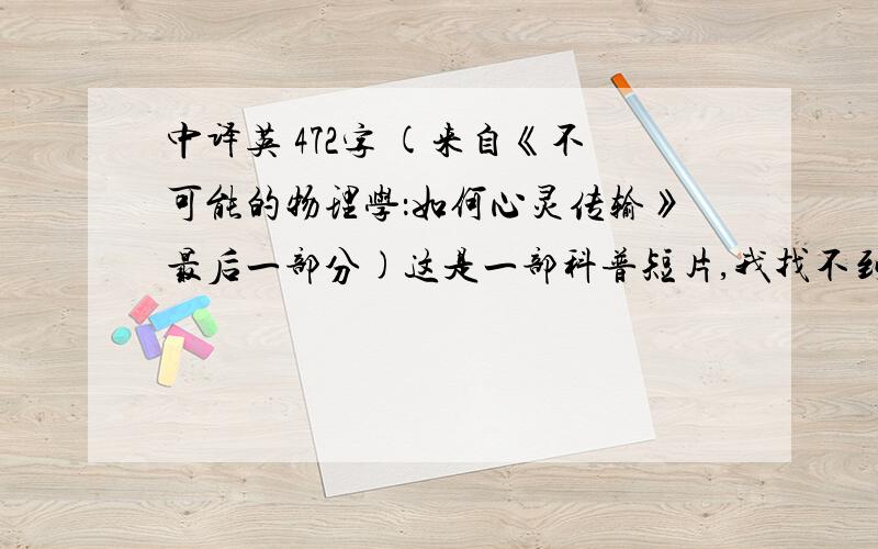 中译英 472字 (来自《不可能的物理学：如何心灵传输》最后一部分)这是一部科普短片,我找不到英文字幕所以就把中文字幕打上来让大家翻译,如果谁有英文字幕的文件可以直接发邮箱（重赏!