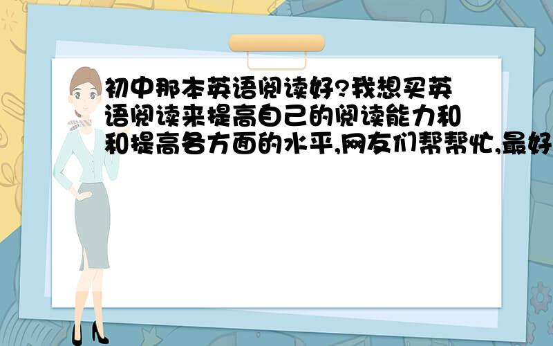 初中那本英语阅读好?我想买英语阅读来提高自己的阅读能力和和提高各方面的水平,网友们帮帮忙,最好价钱低于30元!