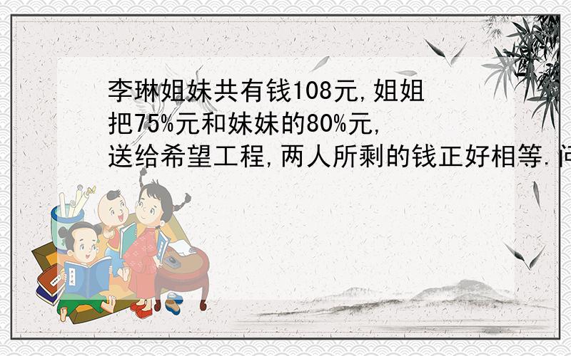 李琳姐妹共有钱108元,姐姐把75%元和妹妹的80%元,送给希望工程,两人所剩的钱正好相等.问姐妹原来各有多少人?要列算式