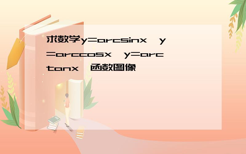 求数学y=arcsinx,y=arccosx,y=arctanx,函数图像