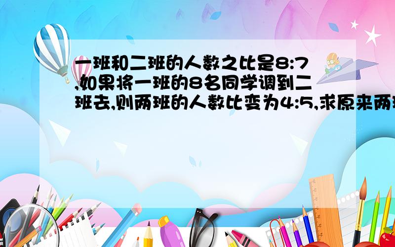 一班和二班的人数之比是8:7,如果将一班的8名同学调到二班去,则两班的人数比变为4:5,求原来两班的人比例初步急