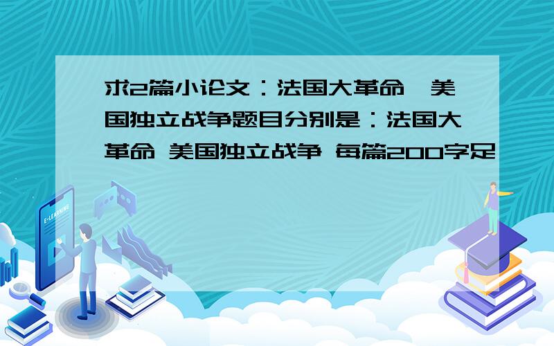 求2篇小论文：法国大革命、美国独立战争题目分别是：法国大革命 美国独立战争 每篇200字足矣