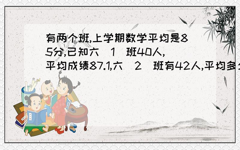 有两个班,上学期数学平均是85分,已知六（1）班40人,平均成绩87.1,六(2)班有42人,平均多少分用方程