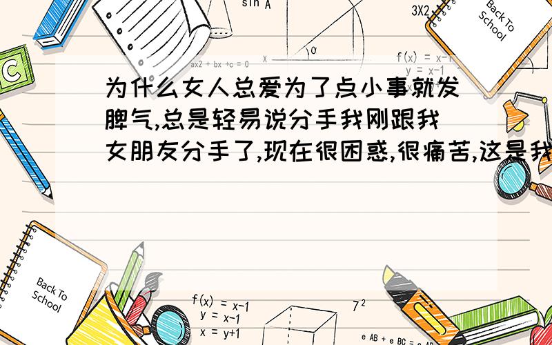 为什么女人总爱为了点小事就发脾气,总是轻易说分手我刚跟我女朋友分手了,现在很困惑,很痛苦,这是我的初恋我是83年的,她是88年的.为什么她总是为了一点小事,哪怕是我说错一句话都会跟