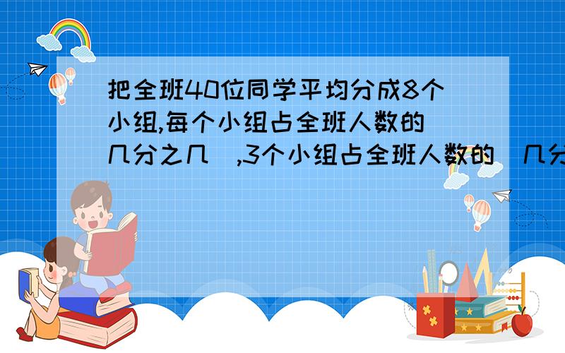 把全班40位同学平均分成8个小组,每个小组占全班人数的(几分之几),3个小组占全班人数的(几分之几).