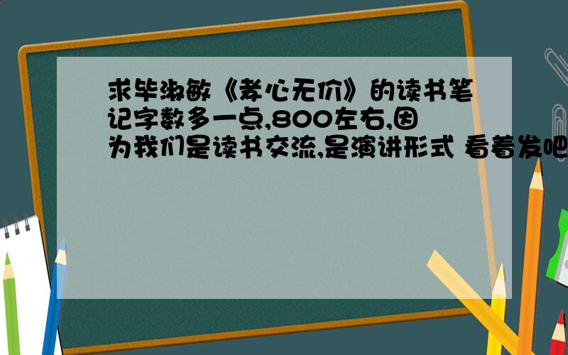 求毕淑敏《孝心无价》的读书笔记字数多一点,800左右,因为我们是读书交流,是演讲形式 看着发吧