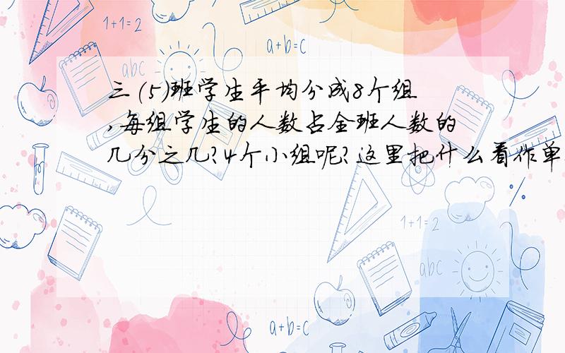 三(5)班学生平均分成8个组,每组学生的人数占全班人数的几分之几?4个小组呢?这里把什么看作单位1?要算式!