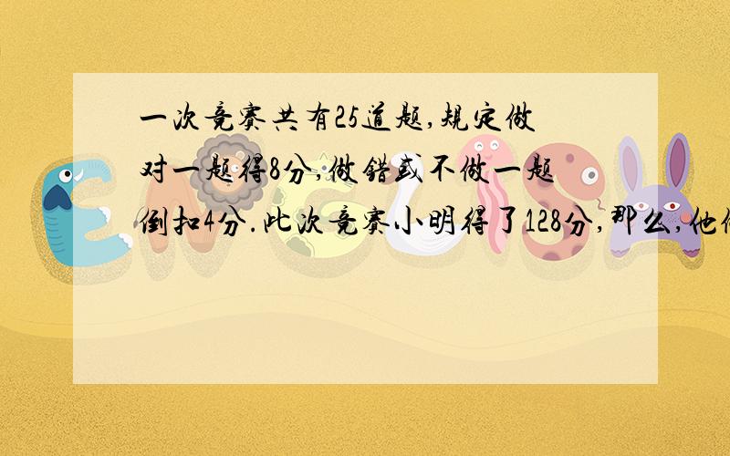 一次竞赛共有25道题,规定做对一题得8分,做错或不做一题倒扣4分.此次竞赛小明得了128分,那么,他做对了        道题.