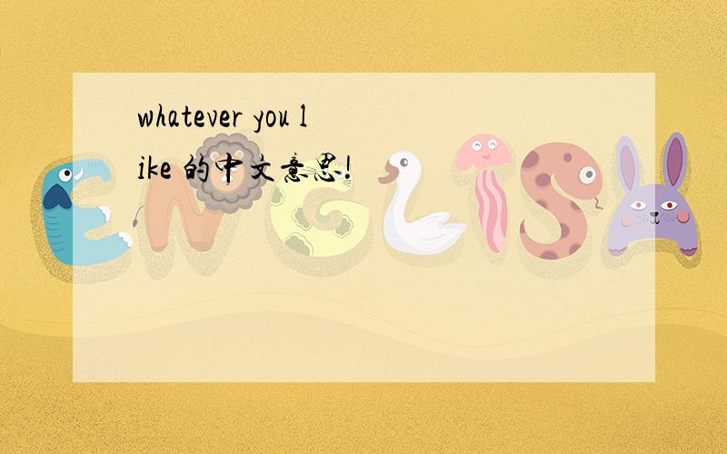 whatever you like 的中文意思!