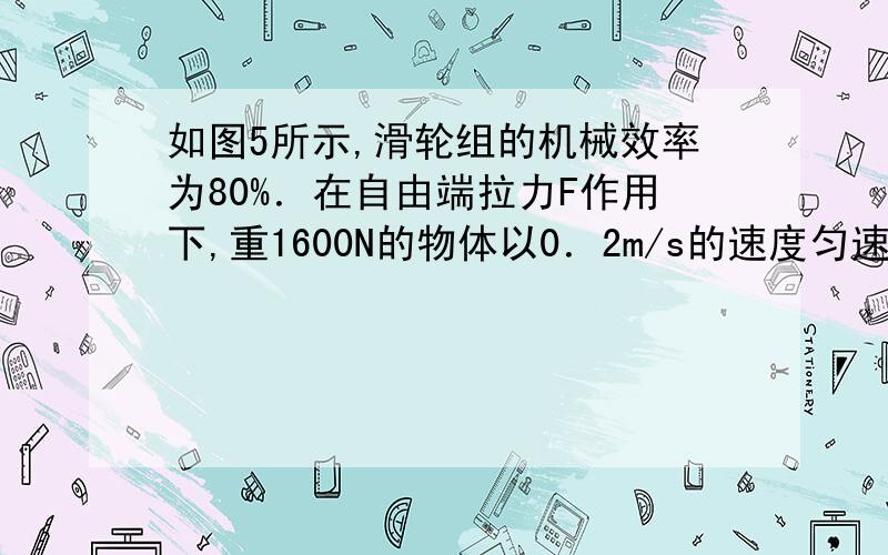 如图5所示,滑轮组的机械效率为80%．在自由端拉力F作用下,重1600N的物体以0．2m/s的速度匀速上升,则10s内对物体做的有用功为______J,拉力的大小为______N,拉力做功的功率为 W.答案分别是3200 500 400