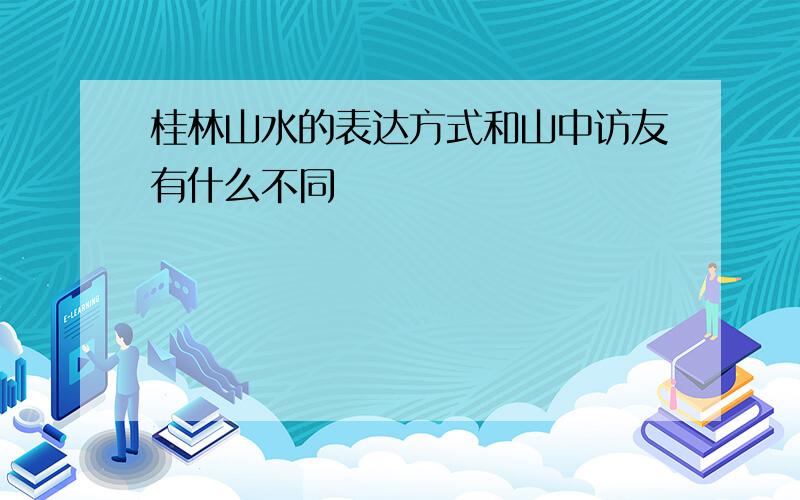 桂林山水的表达方式和山中访友有什么不同