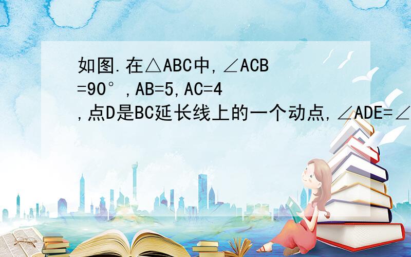 如图.在△ABC中,∠ACB=90°,AB=5,AC=4,点D是BC延长线上的一个动点,∠ADE=∠B,AE//BC1)设CD=x,AE=y,求y关于x的函数解析式,并写出函数的定义域；(2)当△ADE为等腰三角形是,求AE的长