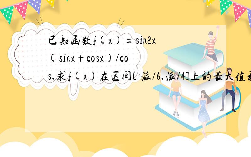 已知函数f(x)=sin2x(sinx+cosx)/cos,求f(x)在区间[-派/6,派/4]上的最大值和最小值,