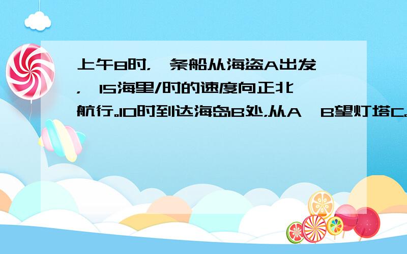 上午8时，一条船从海盗A出发，一15海里/时的速度向正北航行。10时到达海岛B处，从A,B望灯塔C。测得角 NAC 42°，∠NBC84° 求从海岛B到灯塔C的距离