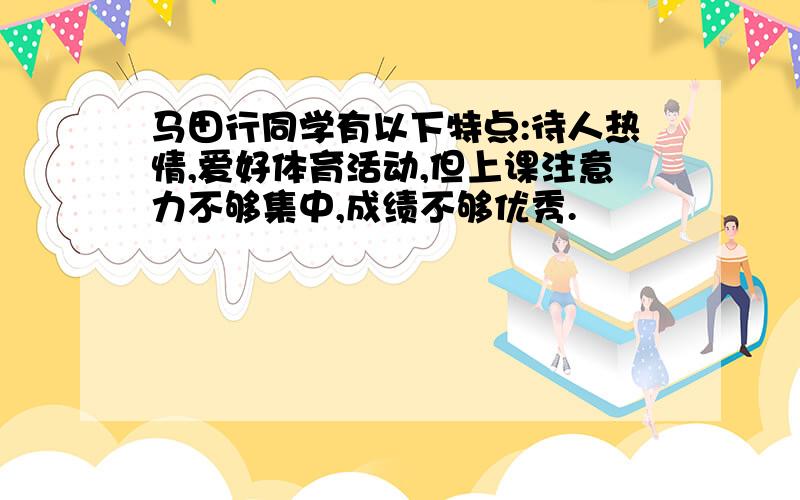 马田行同学有以下特点:待人热情,爱好体育活动,但上课注意力不够集中,成绩不够优秀.