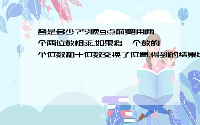 各是多少?今晚9点前要!用两个两位数相乘，如果将一个数的个位数和十位数交换了位置，得到的结果比实际值大3015。问：原来这两个数各是多少？