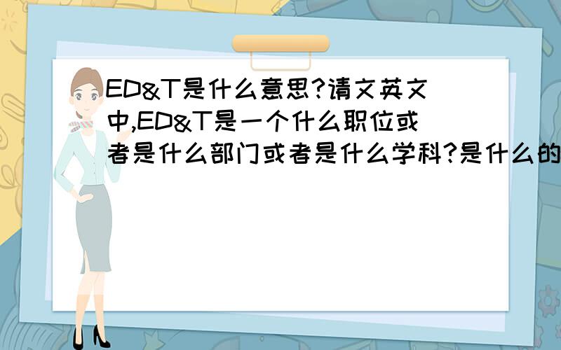 ED&T是什么意思?请文英文中,ED&T是一个什么职位或者是什么部门或者是什么学科?是什么的简写?请知道的朋友赐教,谢谢问题是经济方面的词,不是电子方面的.