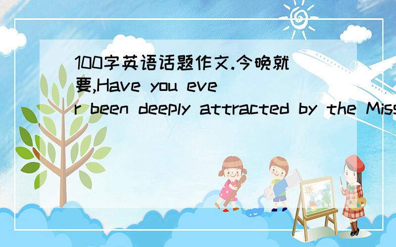 100字英语话题作文.今晚就要,Have you ever been deeply attracted by the Miss Beauty?Facing a world more and more beauty contests ,what's your opinion about them,positive or negative?