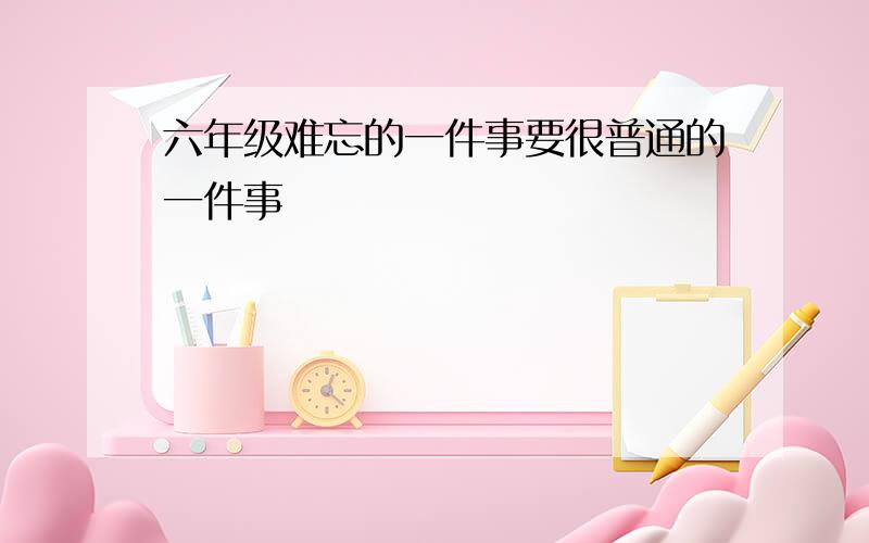 六年级难忘的一件事要很普通的一件事