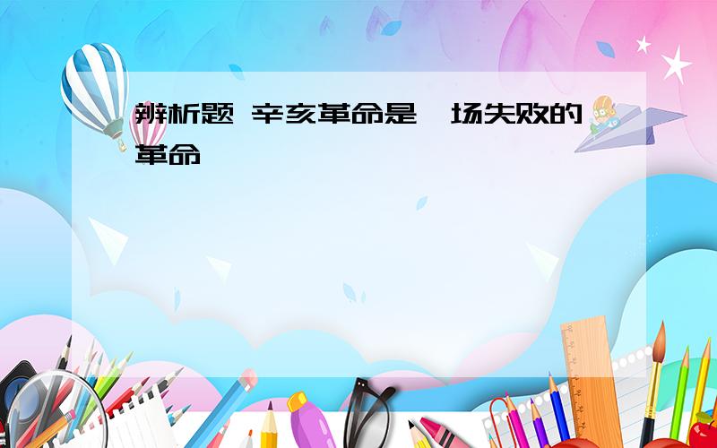 辨析题 辛亥革命是一场失败的革命