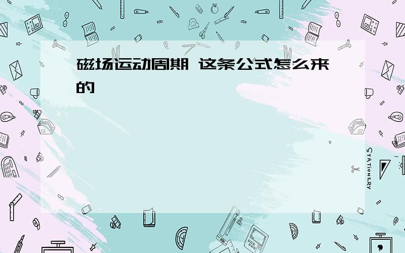 磁场运动周期 这条公式怎么来的