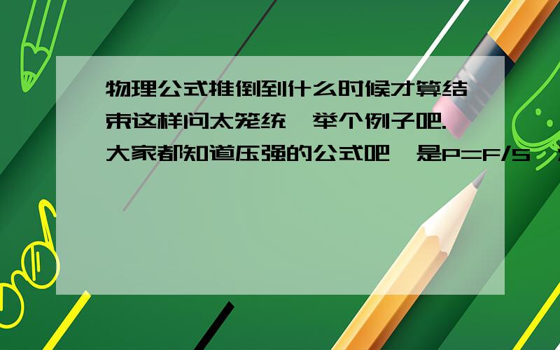 物理公式推倒到什么时候才算结束这样问太笼统,举个例子吧.大家都知道压强的公式吧,是P=F/S,液体压强是推倒出来的,是P=ρgV.我再想ρ=m/V,那么就可以写成P=m/V*gV啊,那么还可以再往后写,我很纳