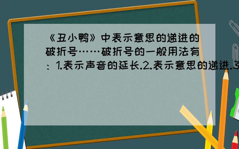 《丑小鸭》中表示意思的递进的破折号……破折号的一般用法有：1.表示声音的延长.2.表示意思的递进.3.表示意思的转换.4.表示解释、说明.请从文中（《丑小鸭》）举出例句说明.（至少举例