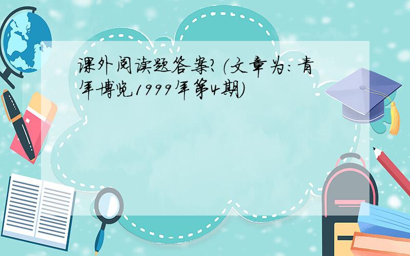 课外阅读题答案?（文章为：青年博览1999年第4期）