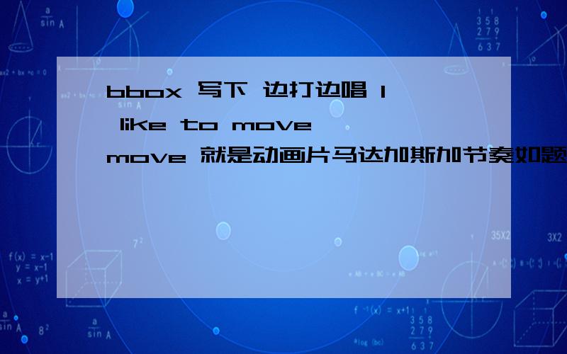 bbox 写下 边打边唱 I like to move move 就是动画片马达加斯加节奏如题 关键部分要讲细点还有喉音节奏的啊