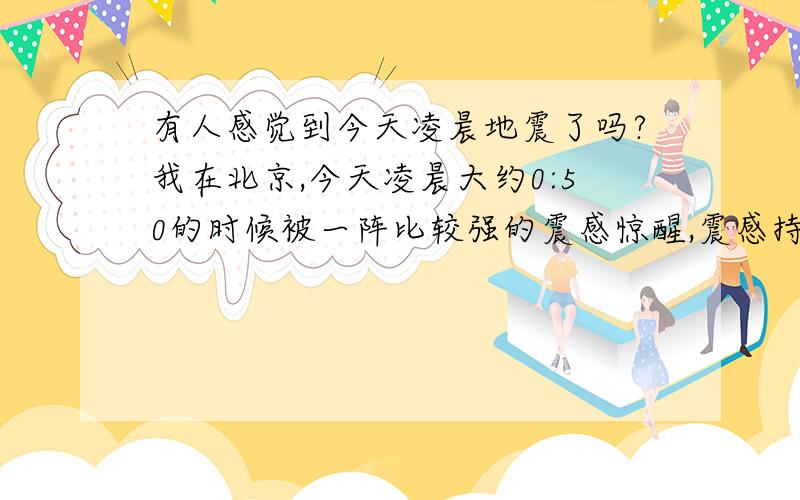 有人感觉到今天凌晨地震了吗?我在北京,今天凌晨大约0:50的时候被一阵比较强的震感惊醒,震感持续了快一分钟吧.