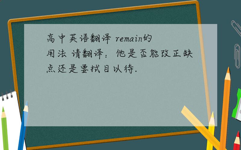 高中英语翻译 remain的用法 请翻译：他是否能改正缺点还是要拭目以待.