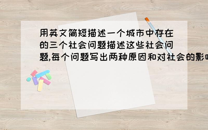 用英文简短描述一个城市中存在的三个社会问题描述这些社会问题,每个问题写出两种原因和对社会的影响.