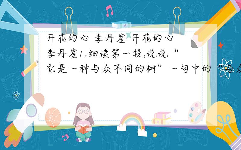 开花的心 李丹崖 开花的心 李丹崖1.细读第一段,说说“它是一种与众不同的树”一句中的“与众不同”表现在哪里?2.(这样的）开花结果完全没有取悦他人 括号里的字在文中的具体意思?3.赏