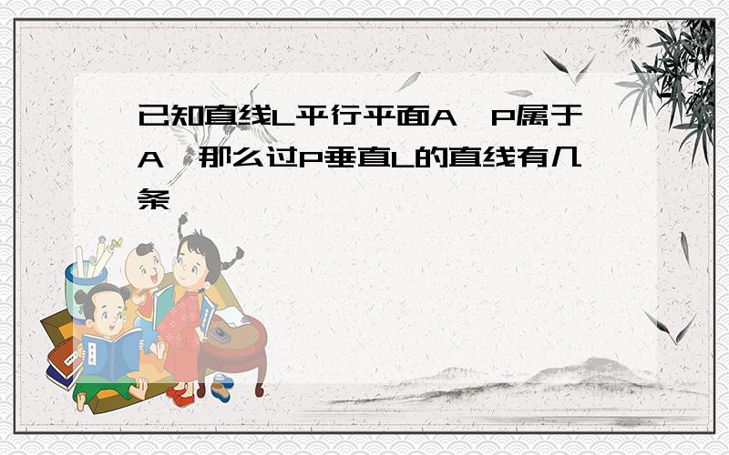 已知直线L平行平面A,P属于A,那么过P垂直L的直线有几条