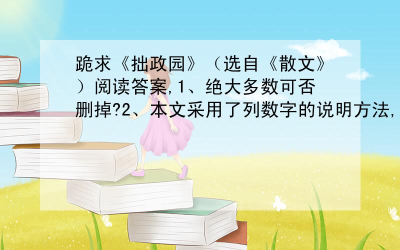 跪求《拙政园》（选自《散文》）阅读答案,1、绝大多数可否删掉?2、本文采用了列数字的说明方法,请举例,说说其表达作用.3、《巍巍中山陵》与《拙政园》都属于说明文,在写作顺序上有什