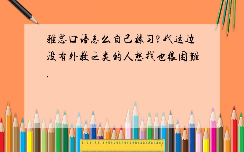 雅思口语怎么自己练习?我这边没有外教之类的人想找也很困难.