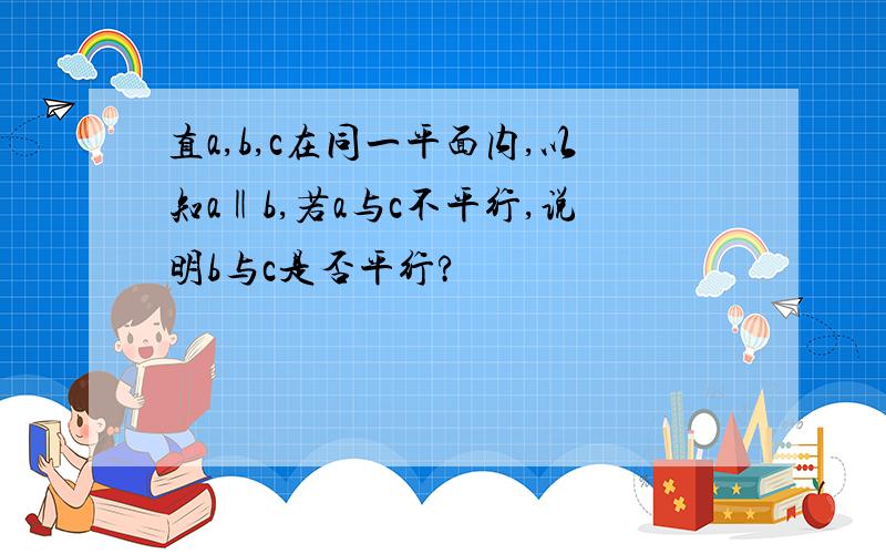 直a,b,c在同一平面内,以知a‖b,若a与c不平行,说明b与c是否平行?