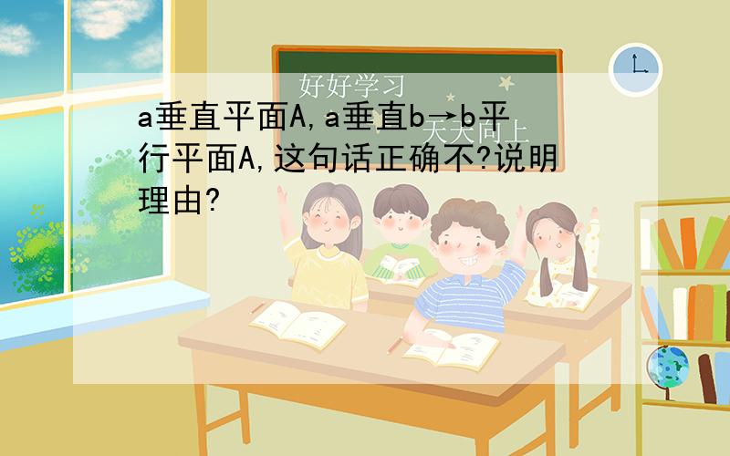 a垂直平面A,a垂直b→b平行平面A,这句话正确不?说明理由?