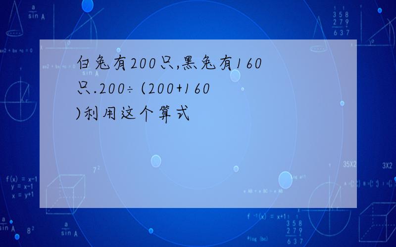 白兔有200只,黑兔有160只.200÷(200+160)利用这个算式