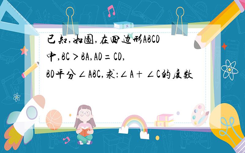 已知,如图,在四边形ABCD中,BC＞BA,AD=CD,BD平分∠ABC,求：∠A+∠C的度数