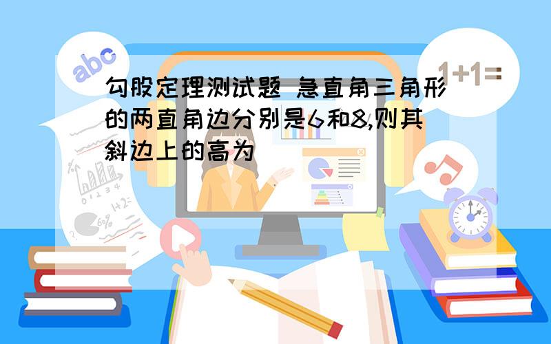 勾股定理测试题 急直角三角形的两直角边分别是6和8,则其斜边上的高为_____