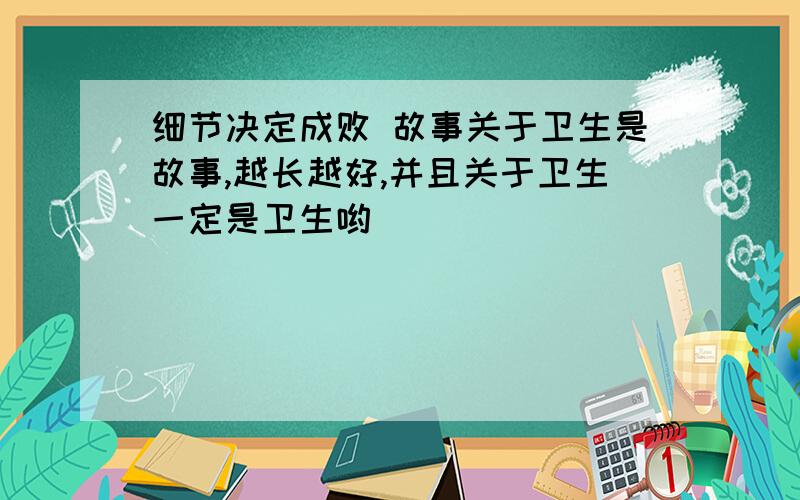 细节决定成败 故事关于卫生是故事,越长越好,并且关于卫生一定是卫生哟