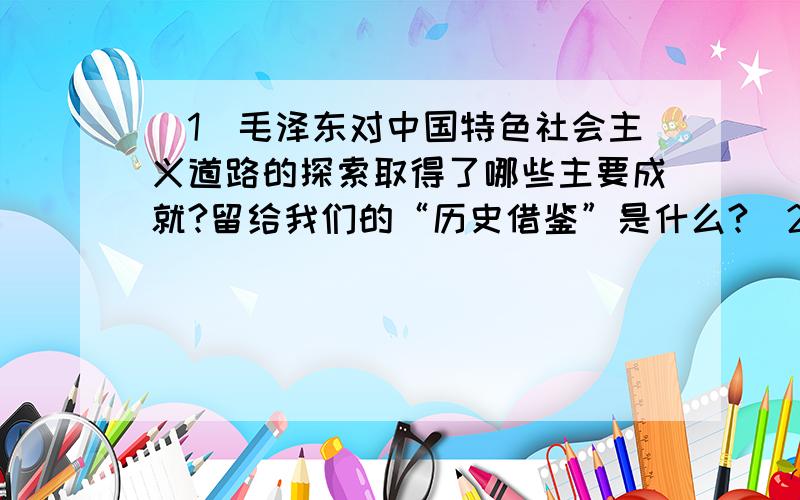 （1）毛泽东对中国特色社会主义道路的探索取得了哪些主要成就?留给我们的“历史借鉴”是什么?（2）邓小平对中国特色社会主义道路的探索有哪些重要贡献?（3）毛泽东、邓小平、江泽民